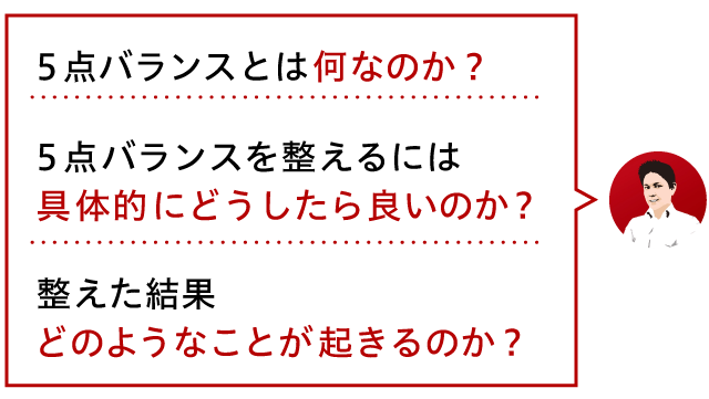 ・5点バランスとは何なのか・5点バランスを整えるには具体的にどうしたら良いのか・整えた結果どのようなことが起きるのか