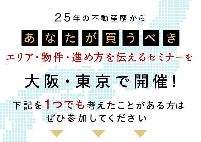 25年の不動産歴から、あなたが買うべきエリア・物件・進め方を伝えるセミナーを大阪・東京・名古屋で開催！