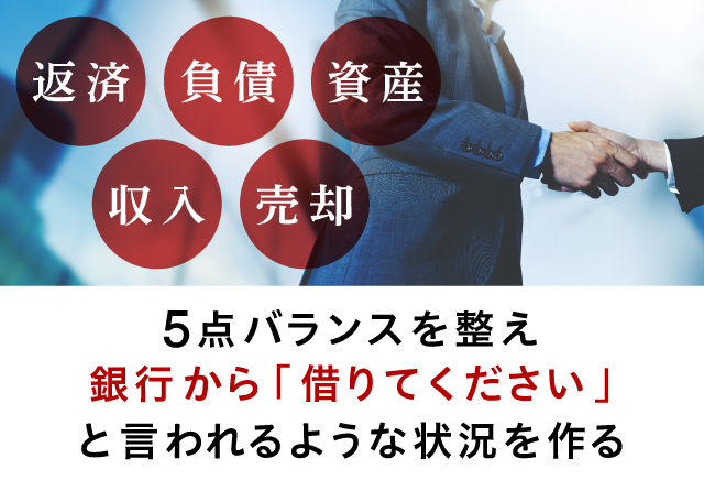資産・負債・収入・返済・売却の５点バランスを整え、銀行から借りてくださいと言われるような状況を作る