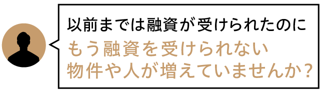 以前までは融資が受けられたのにもう融資を受けられない物件や、人が増えていませんか？